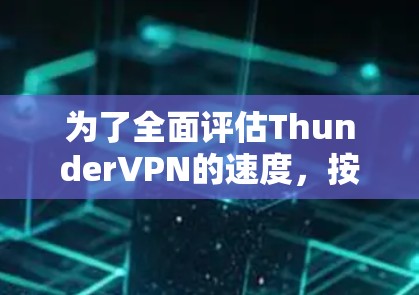 为了全面评估ThunderVPN的速度，按照以下步骤进行测试