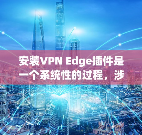 安装VPN Edge插件是一个系统性的过程，涉及多个步骤和配置，确保成功使用。以下是一个详细的步骤指南，帮助您顺利安装和配置该插件