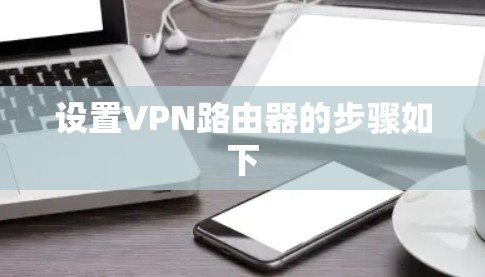 设置VPN路由器的步骤如下
