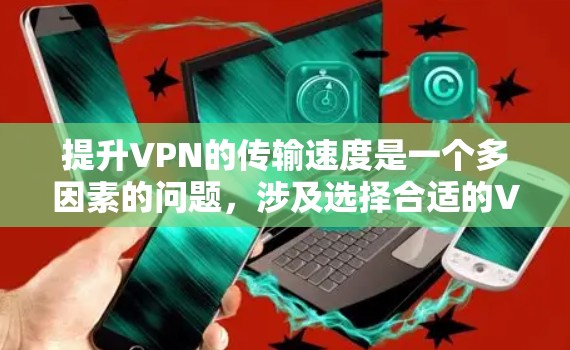提升VPN的传输速度是一个多因素的问题,涉及选择合适的VPN服务、设备配置优化、数据传输速度提升、视频邮包安全性和使用场景等多个方面。以下是一些详细的步骤和建议