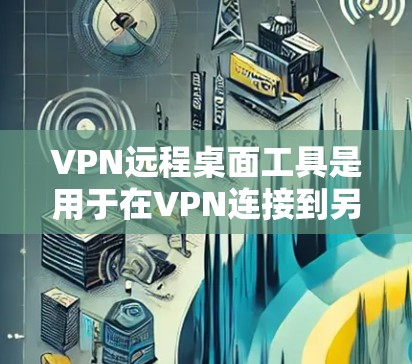 VPN远程桌面工具是用于在VPN连接到另一台电脑时，同时保持登录权限的工具。以下是对这些工具的详细总结