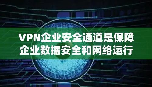 VPN企业安全通道是保障企业数据安全和网络运行的关键措施。以下是对VPN企业安全通道的详细分析和建议