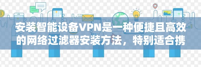 安装智能设备VPN是一种便捷且高效的网络过滤器安装方法，特别适合携带设备的用户。以下是一个清晰的步骤指南