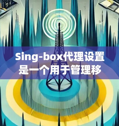 Sing-box代理设置是一个用于管理移动应用的工具,通常用于发布、修改、优化和管理应用。以下是一些常见的Sing-box代理设置步骤和注意事项