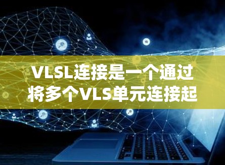 VLSL连接是一个通过将多个VLS单元连接起来的技术，用于提高无线通信系统的带宽和可靠性。以下是关于VLSL连接的详细信息