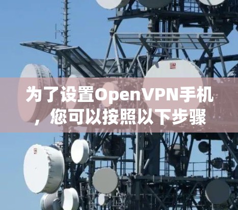 为了设置OpenVPN手机,您可以按照以下步骤进行