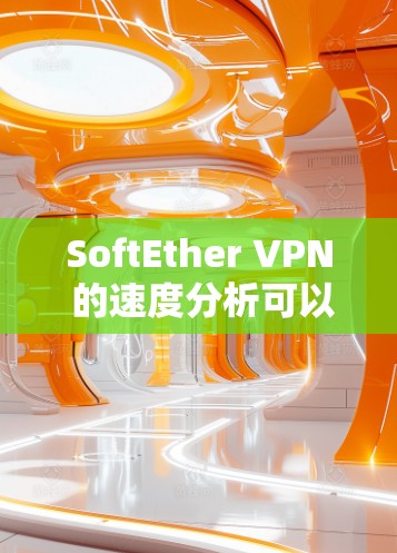 SoftEther VPN 的速度分析可以从多个方面进行深入探讨,以下是一些关键点和建议