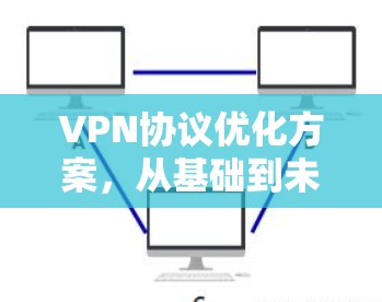 VPN协议优化方案,从基础到未来