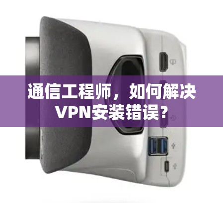 通信工程师，如何解决VPN安装错误？