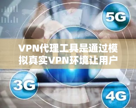 VPN代理工具是通过模拟真实VPN环境让用户访问外部内容的重要工具，特别是在网络不稳定或有插件影响时。以下是使用VPN代理工具的步骤和建议