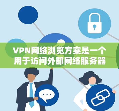 VPN网络浏览方案是一个用于访问外部网络服务器或网页的网络连接。为了确保VPN网络的可靠性和安全性,需要制定一个详细的访问方案。以下是一个完整的VPN网络浏览方案