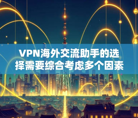 VPN海外交流助手的选择需要综合考虑多个因素,以下是一步步的建议
