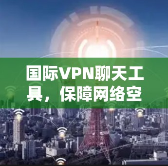 国际VPN聊天工具,保障网络空间安全的可靠解决方案