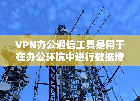 VPN办公通信工具是用于在办公环境中进行数据传输和加密的软件，帮助团队高效协作。以下是对VPN办公通信工具的详细介绍
