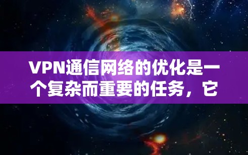 VPN通信网络的优化是一个复杂而重要的任务,它需要从多个方面进行考虑和管理。以下是一些关键点和建议,帮助你优化VPN通信网络