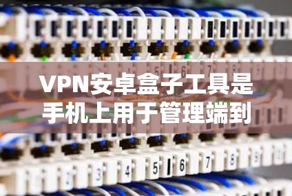 VPN安卓盒子工具是手机上用于管理端到端VPN服务的工具。以下是一个详细的步骤指南,帮助您安装和使用这些工具