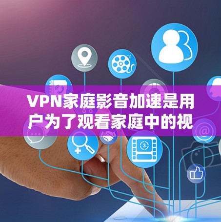 VPN家庭影音加速是用户为了观看家庭中的视频而使用的VPN服务，以提高视频质量或速度。以下是关于VPN家庭影音加速的步骤和注意事项