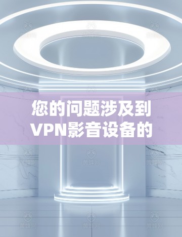 您的问题涉及到VPN影音设备的连接设置。以下是一些常见问题的解决方案,您可以根据具体情况调整