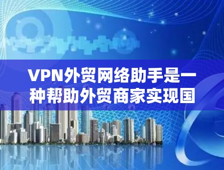 VPN外贸网络助手是一种帮助外贸商家实现国际物流和贸易的工具,通过VPN实现数据安全和跨境连接。以下是一些实用的步骤和注意事项