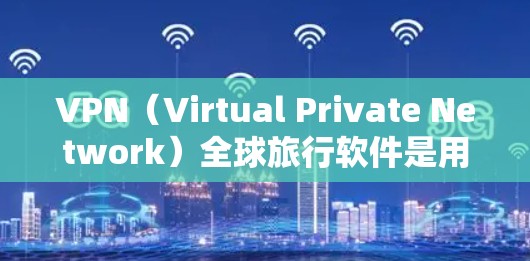 VPN(Virtual Private Network)全球旅行软件是用于保护个人隐私、防止网络攻击并确保网络安全的软件,广泛应用于全球旅行中。以下是关于VPN全球旅行软件的详细总结 VPN(Virtual Private Network)全球旅行软件是用于保护个人隐私、防止网络攻击并确保网络安全的软件,广泛应用于全球旅行中。以下是关于VPN全球旅行软件的详细总结