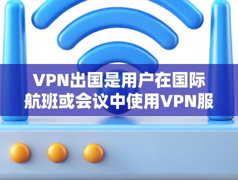 VPN出国是用户在国际航班或会议中使用VPN服务访问其他国家或地区的网络。以下是VPN出国工具的详细分类和使用指南