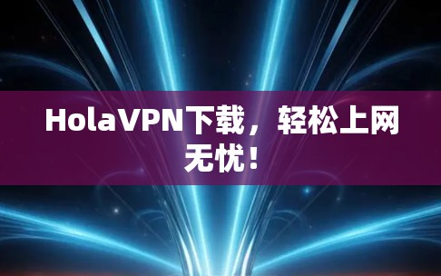 HolaVPN下载,轻松上网无忧!