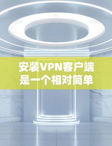 安装VPN客户端是一个相对简单的过程，以下是一个清晰的指南，帮助你顺利安装