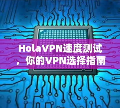 HolaVPN速度测试,你的VPN选择指南