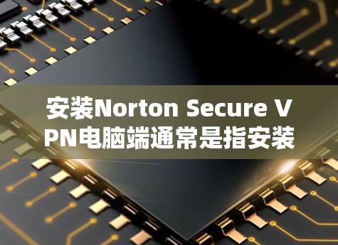安装Norton Secure VPN电脑端通常是指安装在电脑上的软件，该软件用于安全地连接到网络。以下是一个详细的安装指南