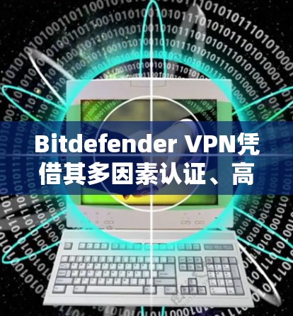 Bitdefender VPN凭借其多因素认证、高安全协议和 wolf attack resistant设计，能够在保护用户隐私和数据安全方面表现出色。以下是对其安全性的详细分析