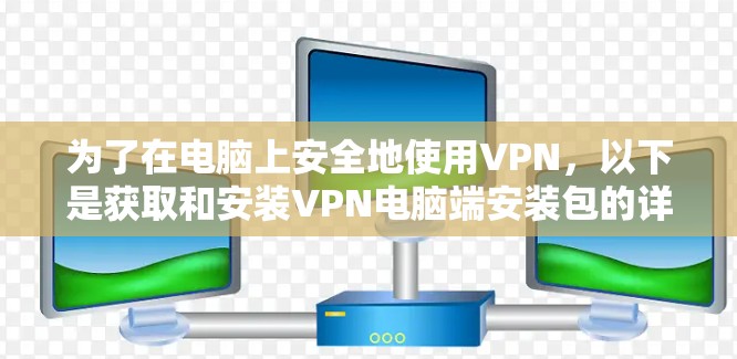 为了在电脑上安全地使用VPN,以下是获取和安装VPN电脑端安装包的详细步骤