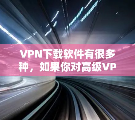 VPN下载软件有很多种,如果你对高级VPN软件感兴趣,以下是一些推荐的VPN下载网站以及一些实用的使用技巧 VPN下载软件有很多种,如果你对高级VPN软件感兴趣,以下是一些推荐的VPN下载网站以及一些实用的使用技巧