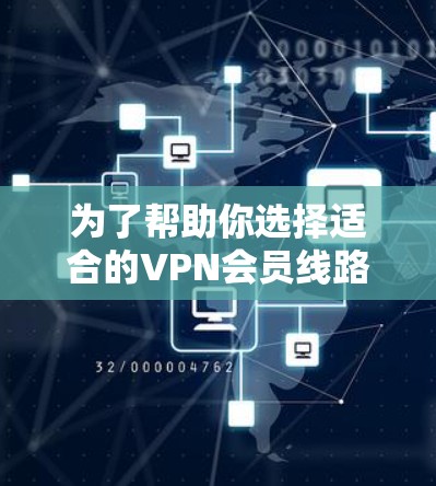 为了帮助你选择适合的VPN会员线路,以下是一个综合考虑的因素和推荐列表