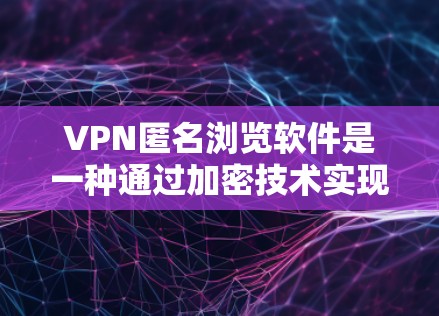 VPN匿名浏览软件是一种通过加密技术实现远程访问网络资源的工具，用户可以通过这些软件在无痕或匿名的情况下访问任何网站，同时保持个人隐私不被他人发现。以下是该技术的详细解释和应用