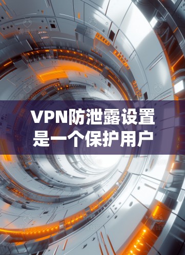 VPN防泄露设置是一个保护用户网络环境的重要措施，能够有效防止数据泄露。以下是一个有序的步骤指南，帮助您系统地设置和应用VPN防泄露设置