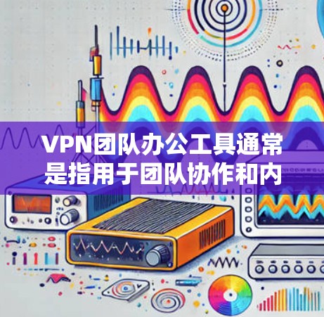 VPN团队办公工具通常是指用于团队协作和内部沟通的VPN软件或工具。以下是一些常见的VPN团队办公工具及其特点