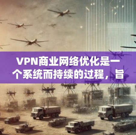 VPN商业网络优化是一个系统而持续的过程,旨在提高VPN内容的安全性、可访问性和收益性。以下是一个有条理的优化步骤指南