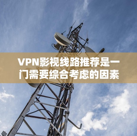 VPN影视线路推荐是一门需要综合考虑的因素,包括影视类型、质量、平台、安全性和用户需求的。以下是一些常见的VPN影视推荐类型和资源,供您参考