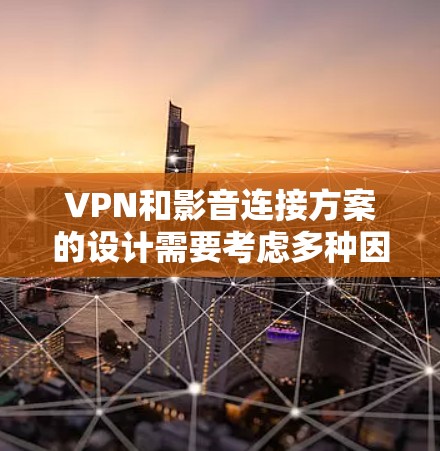 VPN和影音连接方案的设计需要考虑多种因素，包括VPN的类型、连接方式、流媒体的设置、端点安全、存储和处理视频文件等。以下是一些通用的VPN和影音连接方案，供您参考