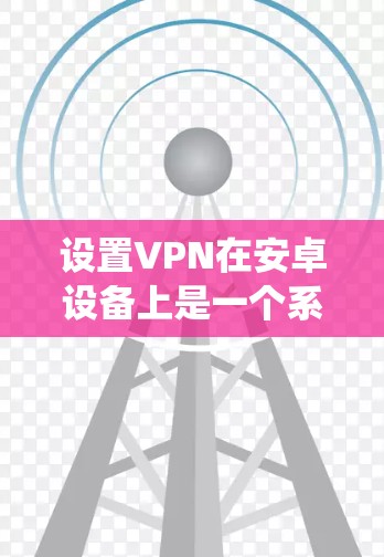 设置VPN在安卓设备上是一个系统而系统的过程,以下是一步步的指南