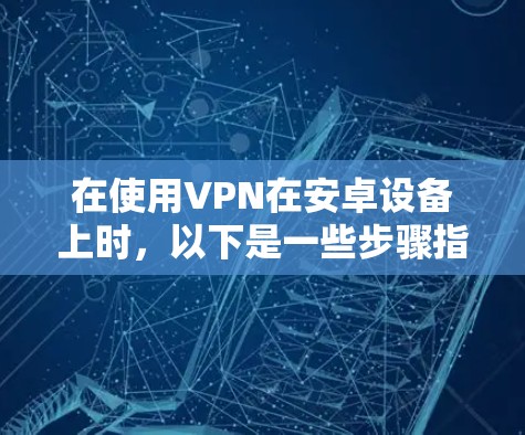 在使用VPN在安卓设备上时，以下是一些步骤指南和注意事项