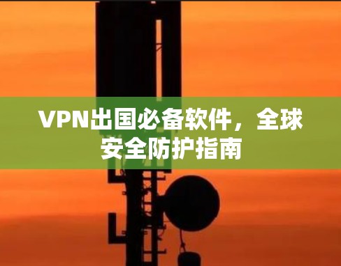 VPN出国必备软件，全球安全防护指南
