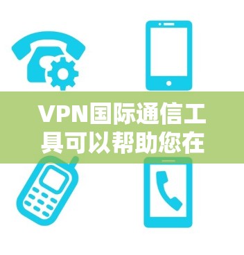 VPN国际通信工具可以帮助您在全球范围内进行加密通信，确保信息的安全传输。以下是一些常用的VPN国际通信工具及其特点