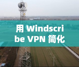 用 Windscribe VPN 简化VPN连接！