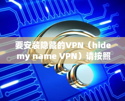 要安装隐藏的VPN(hide my name VPN)请按照以下步骤操作