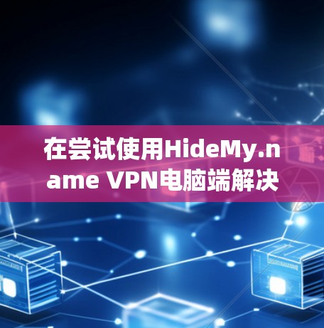 在尝试使用HideMy.name VPN电脑端解决网络问题时，以下是一些步骤和注意事项