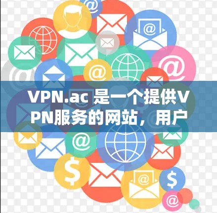 VPN.ac 是一个提供VPN服务的网站，用户可以通过其客户端访问国际互联网。以下是对 VPN.ac 以及其最新版本的详细介绍