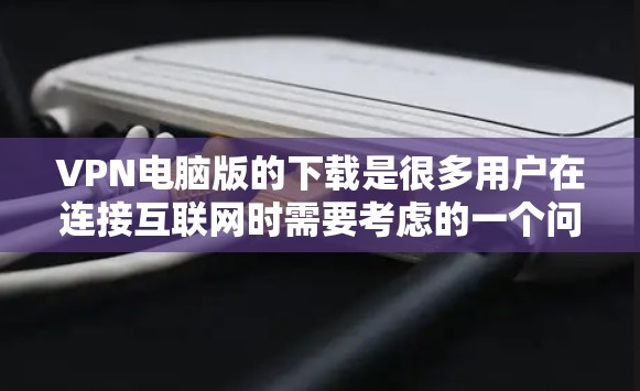 VPN电脑版的下载是很多用户在连接互联网时需要考虑的一个问题。以下是一些建议和步骤,帮助您轻松下载和使用VPN电脑版软件