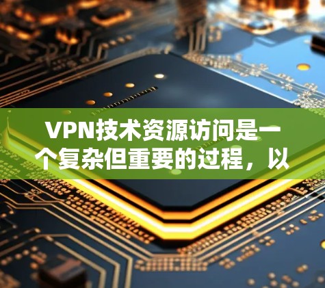 VPN技术资源访问是一个复杂但重要的过程，以下是其关键步骤和注意事项的详细解释