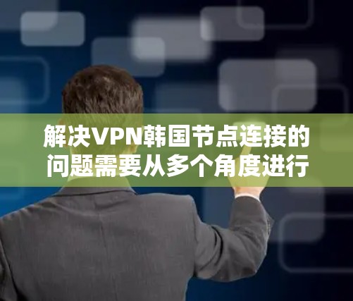 解决VPN韩国节点连接的问题需要从多个角度进行考虑,以下是详细的解决步骤